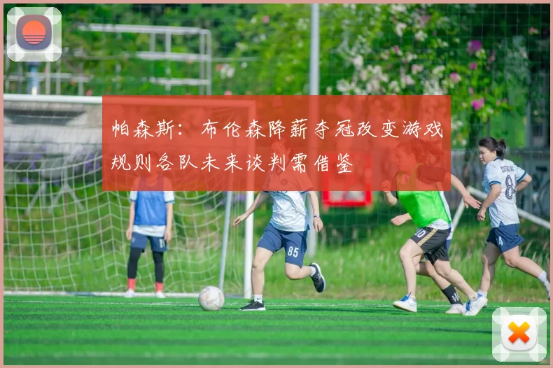 帕森斯：布伦森降薪夺冠改变游戏规则各队未来谈判需借鉴