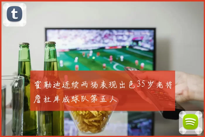 霍勒迪连续两场表现出色35岁老将詹杜库成球队第五人