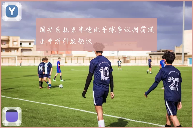 国安或就京津德比手球争议判罚提出申诉引发热议