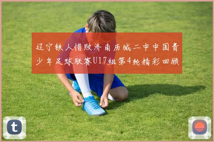 辽宁铁人惜败济南历城二中中国青少年足球联赛U17组第4轮精彩回顾