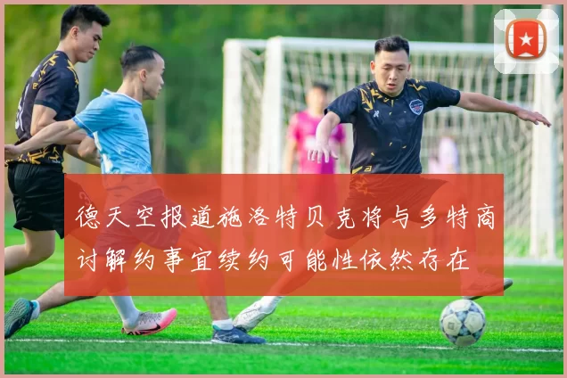 德天空报道施洛特贝克将与多特商讨解约事宜续约可能性依然存在