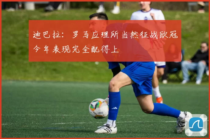 迪巴拉：罗马应理所当然征战欧冠今年表现完全配得上