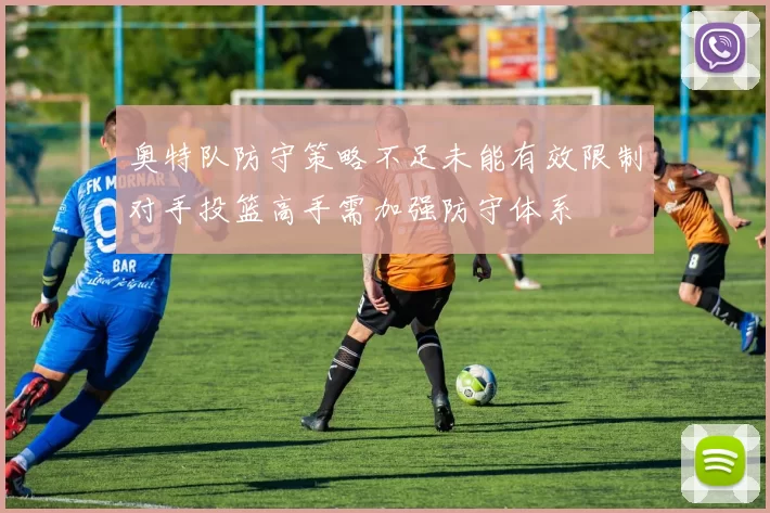 奥特队防守策略不足未能有效限制对手投篮高手需加强防守体系
