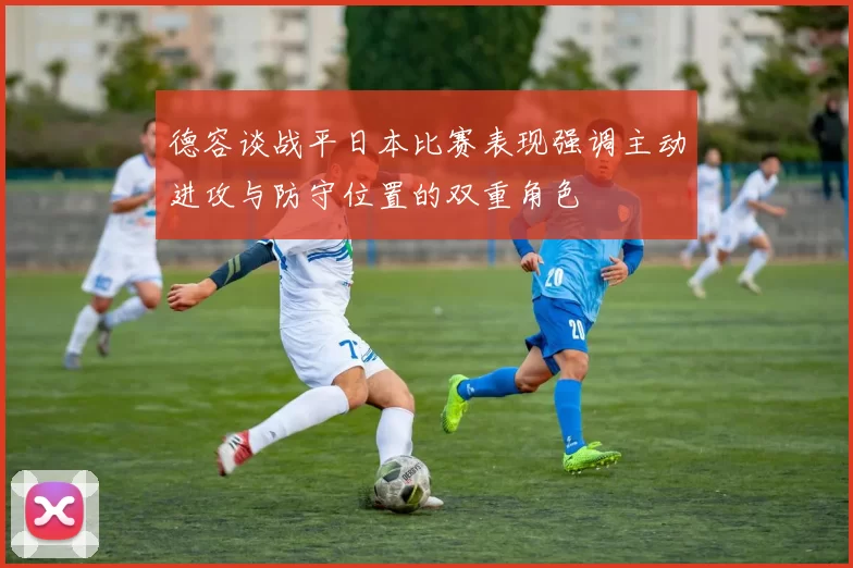 德容谈战平日本比赛表现强调主动进攻与防守位置的双重角色