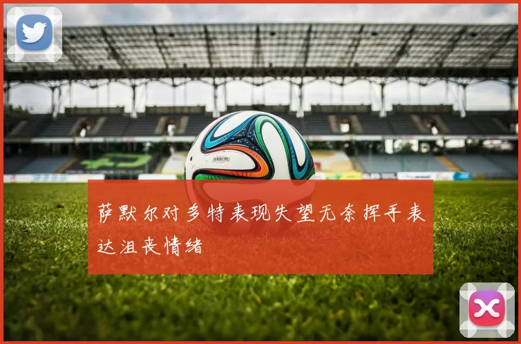 萨默尔对多特表现失望无奈挥手表达沮丧情绪