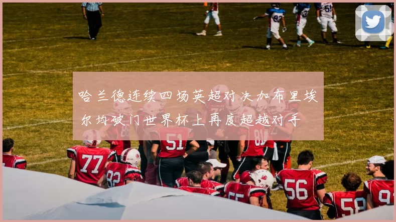 哈兰德连续四场英超对决加布里埃尔均破门世界杯上再度超越对手