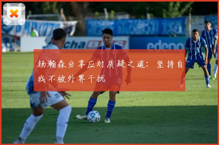 杨瀚森分享应对质疑之道：坚持自我不被外界干扰