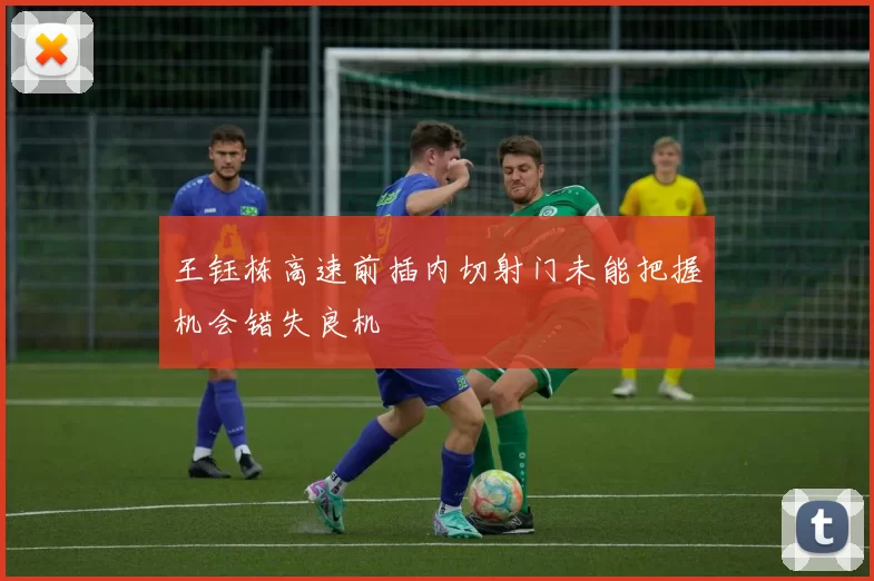 王钰栋高速前插内切射门未能把握机会错失良机