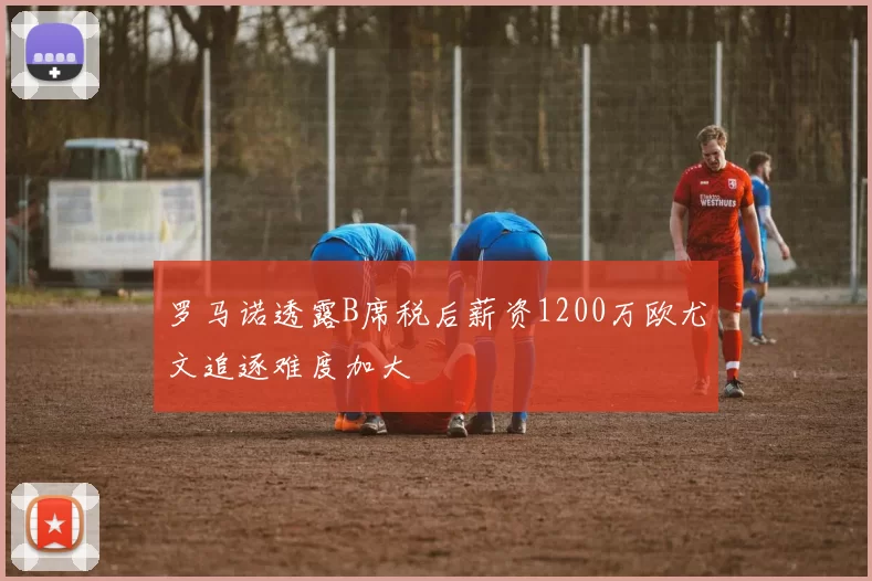 罗马诺透露B席税后薪资1200万欧尤文追逐难度加大