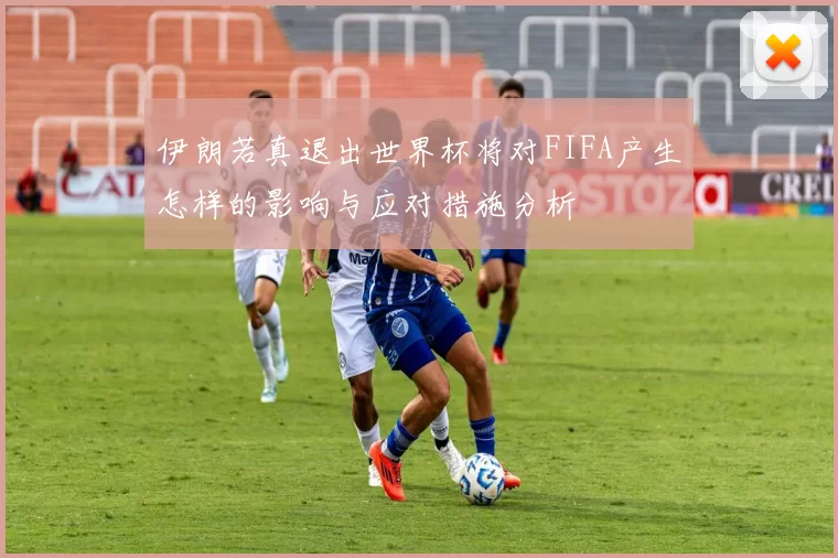 伊朗若真退出世界杯将对FIFA产生怎样的影响与应对措施分析