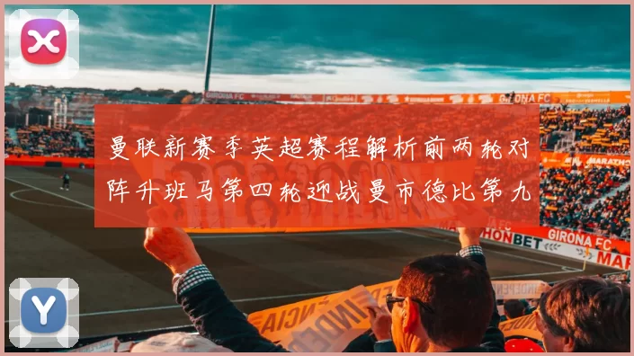 曼联新赛季英超赛程解析前两轮对阵升班马第四轮迎战曼市德比第九轮挑战蓝军