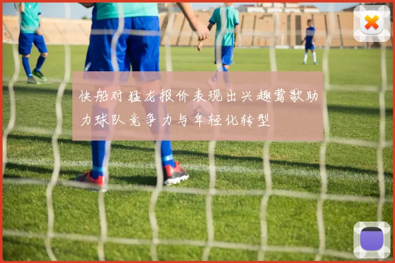 快船对猛龙报价表现出兴趣莺歌助力球队竞争力与年轻化转型