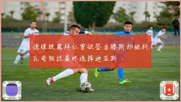 德媒披露拜仁曾欲签吉滕斯却被科瓦奇阻拦最终选择迪亚斯
