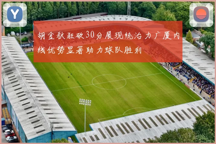 胡金秋狂砍30分展现统治力广厦内线优势显著助力球队胜利