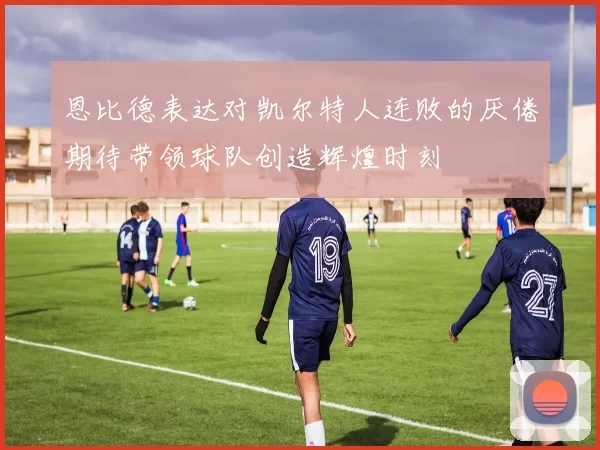 恩比德表达对凯尔特人连败的厌倦期待带领球队创造辉煌时刻