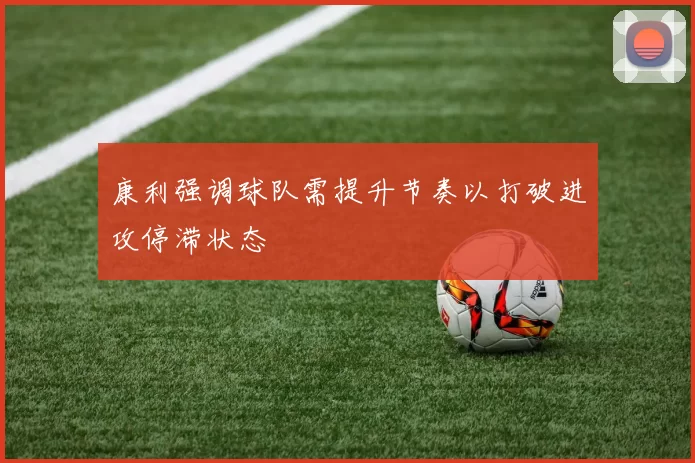 康利强调球队需提升节奏以打破进攻停滞状态