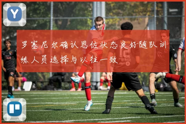 罗塞尼尔确认恩佐状态良好随队训练人员选择与以往一致