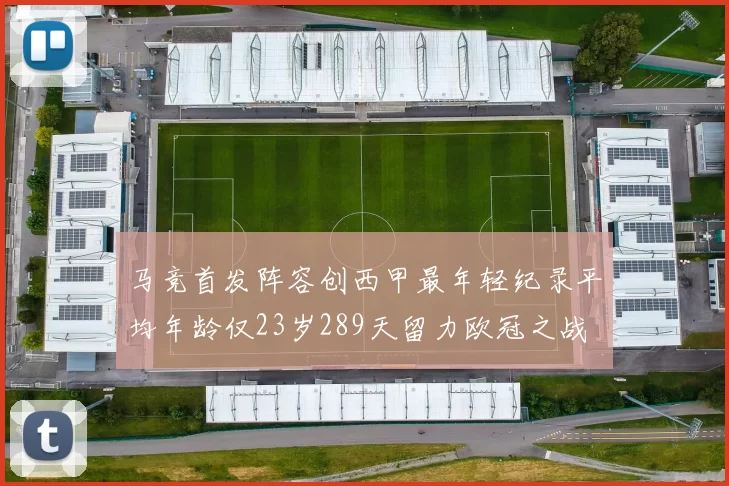 马竞首发阵容创西甲最年轻纪录平均年龄仅23岁289天留力欧冠之战