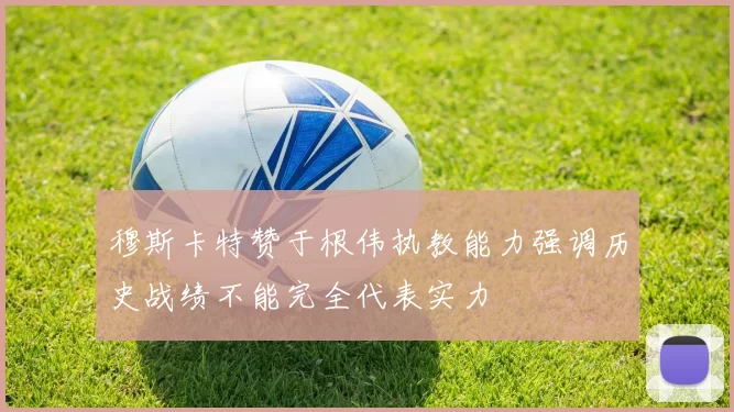 穆斯卡特赞于根伟执教能力强调历史战绩不能完全代表实力