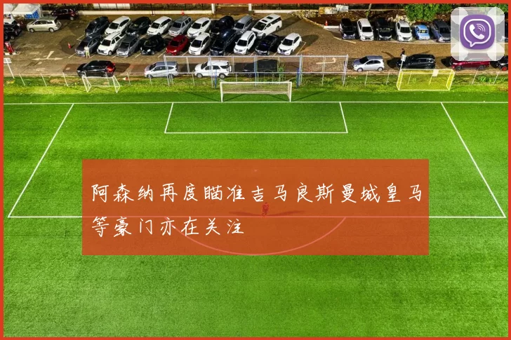 阿森纳再度瞄准吉马良斯曼城皇马等豪门亦在关注