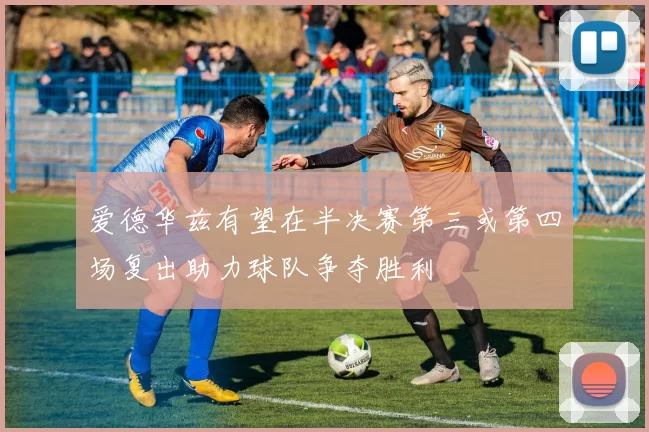 爱德华兹有望在半决赛第三或第四场复出助力球队争夺胜利