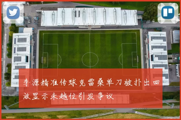李源精准传球克雷桑单刀被扑出回放显示未越位引发争议