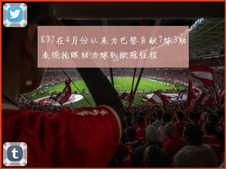 K77在4月份以来为巴黎贡献7球3助表现抢眼助力球队欧冠征程