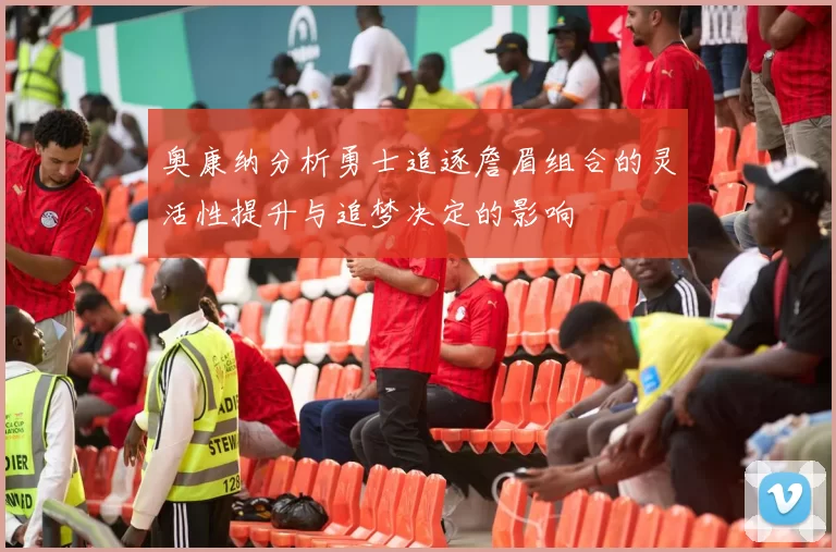 奥康纳分析勇士追逐詹眉组合的灵活性提升与追梦决定的影响