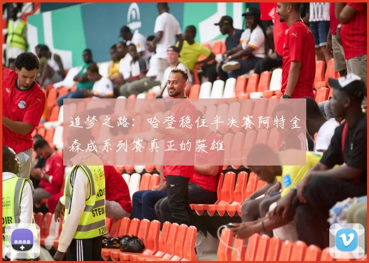 追梦之路：哈登稳住半决赛阿特金森成系列赛真正的英雄
