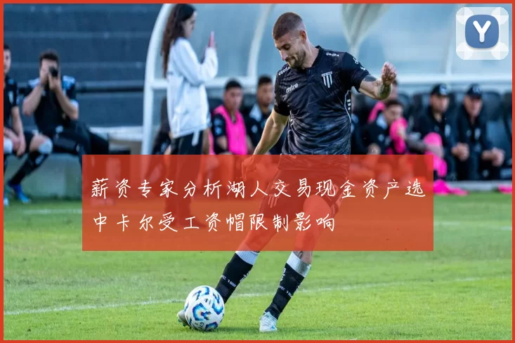 薪资专家分析湖人交易现金资产选中卡尔受工资帽限制影响