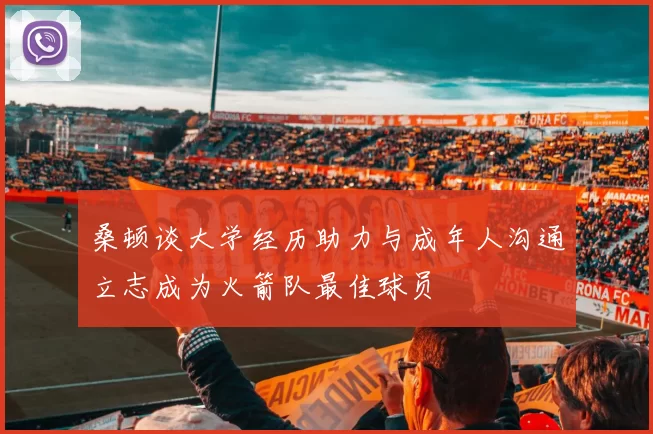 桑顿谈大学经历助力与成年人沟通立志成为火箭队最佳球员