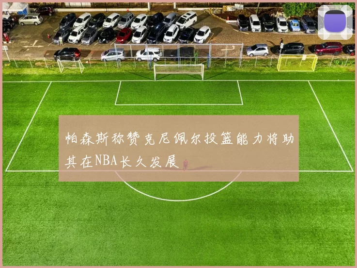 帕森斯称赞克尼佩尔投篮能力将助其在NBA长久发展