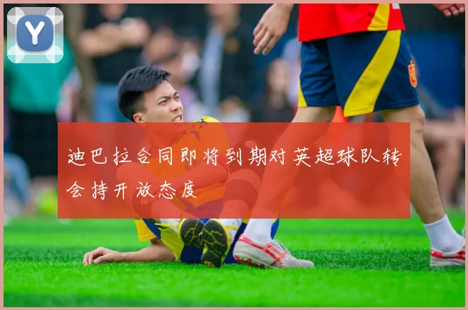 迪巴拉合同即将到期对英超球队转会持开放态度