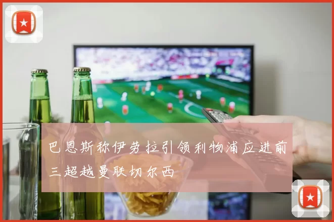 巴恩斯称伊劳拉引领利物浦应进前三超越曼联切尔西